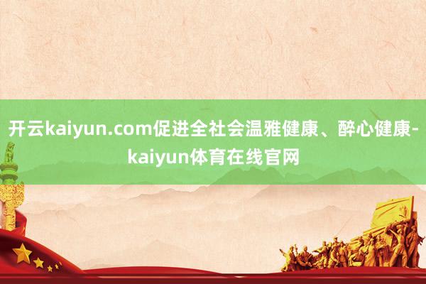 开云kaiyun.com促进全社会温雅健康、醉心健康-kaiyun体育在线官网