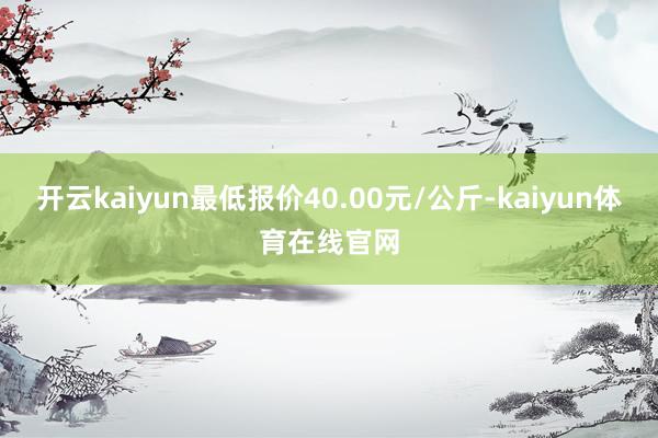 开云kaiyun最低报价40.00元/公斤-kaiyun体育在线官网