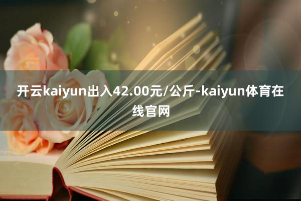 开云kaiyun出入42.00元/公斤-kaiyun体育在线官网