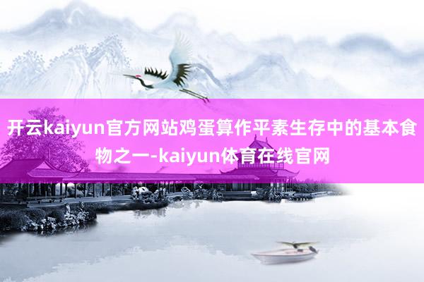 开云kaiyun官方网站鸡蛋算作平素生存中的基本食物之一-kaiyun体育在线官网
