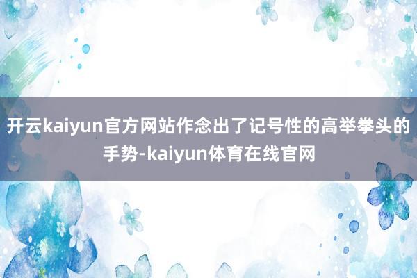 开云kaiyun官方网站作念出了记号性的高举拳头的手势-kaiyun体育在线官网