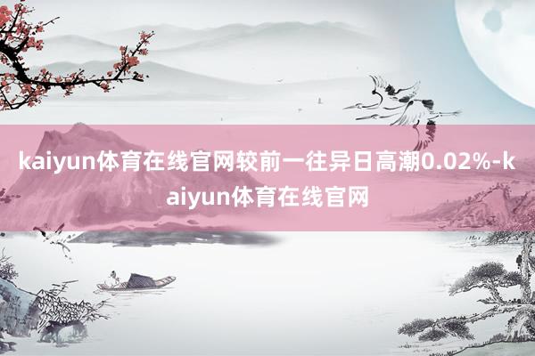 kaiyun体育在线官网较前一往异日高潮0.02%-kaiyun体育在线官网
