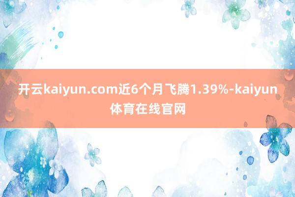 开云kaiyun.com近6个月飞腾1.39%-kaiyun体育在线官网