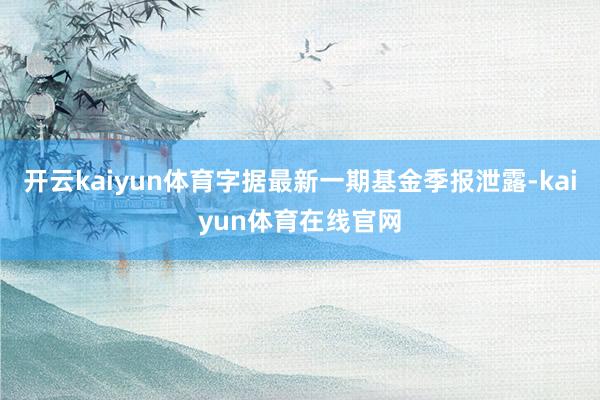 开云kaiyun体育字据最新一期基金季报泄露-kaiyun体育在线官网