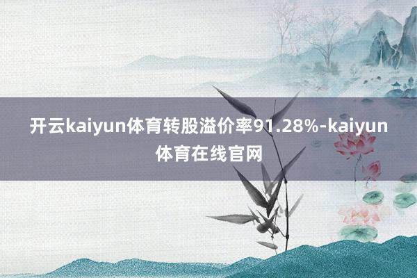 开云kaiyun体育转股溢价率91.28%-kaiyun体育在线官网