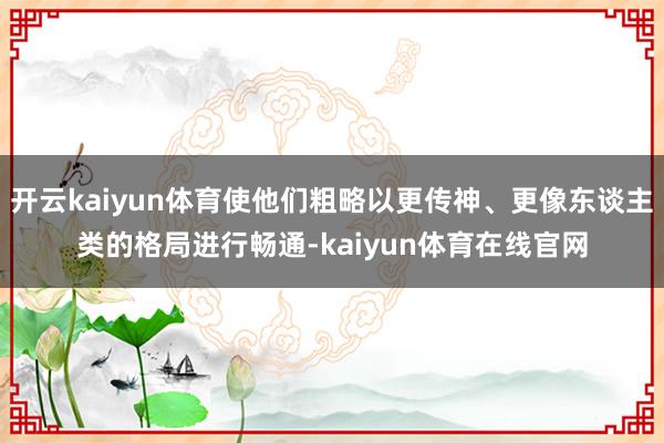 开云kaiyun体育使他们粗略以更传神、更像东谈主类的格局进行畅通-kaiyun体育在线官网