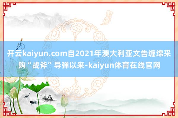 开云kaiyun.com自2021年澳大利亚文告缠绵采购“战斧”导弹以来-kaiyun体育在线官网