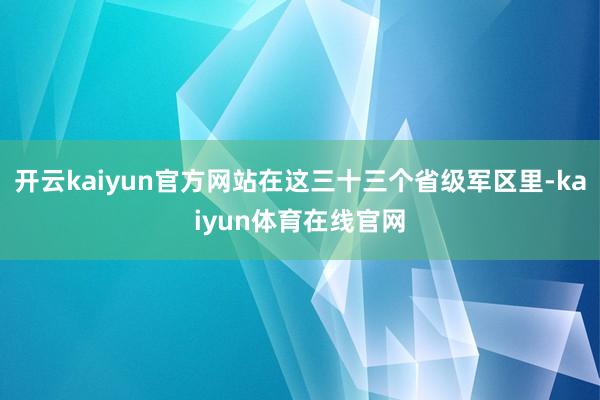 开云kaiyun官方网站在这三十三个省级军区里-kaiyun体育在线官网