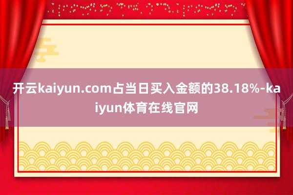 开云kaiyun.com占当日买入金额的38.18%-kaiyun体育在线官网