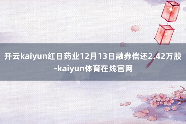 开云kaiyun红日药业12月13日融券偿还2.42万股-kaiyun体育在线官网