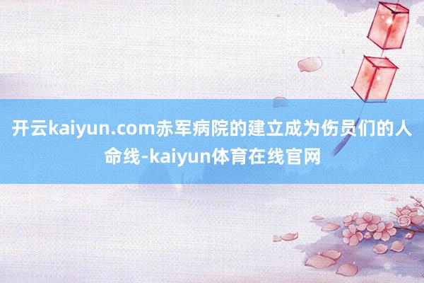 开云kaiyun.com赤军病院的建立成为伤员们的人命线-kaiyun体育在线官网