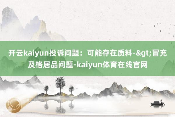 开云kaiyun投诉问题:可能存在质料->冒充及格居品问题-kaiyun体育在线官网