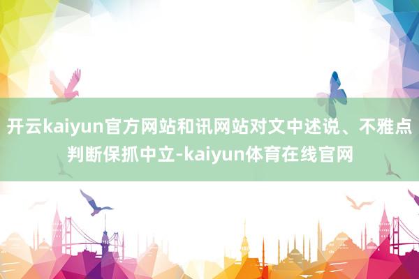 开云kaiyun官方网站和讯网站对文中述说、不雅点判断保抓中立-kaiyun体育在线官网