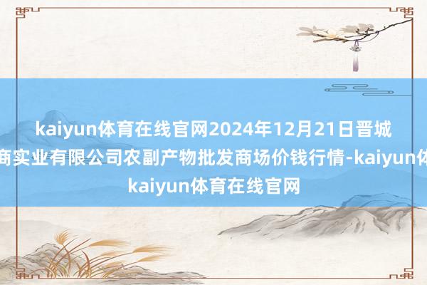 kaiyun体育在线官网2024年12月21日晋城市绿盛农工商实业有限公司农副产物批发商场价钱行情-kaiyun体育在线官网
