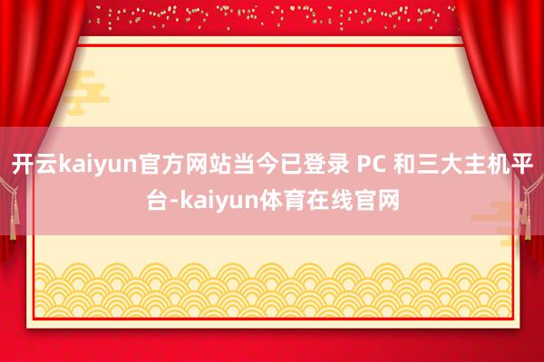 开云kaiyun官方网站当今已登录 PC 和三大主机平台-kaiyun体育在线官网
