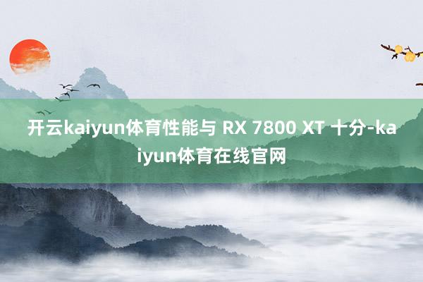 开云kaiyun体育性能与 RX 7800 XT 十分-kaiyun体育在线官网