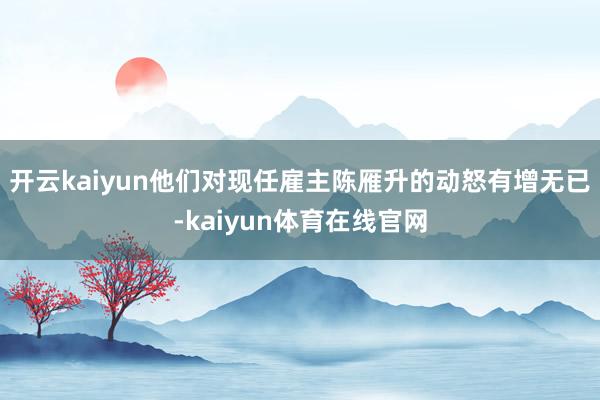 开云kaiyun他们对现任雇主陈雁升的动怒有增无已-kaiyun体育在线官网
