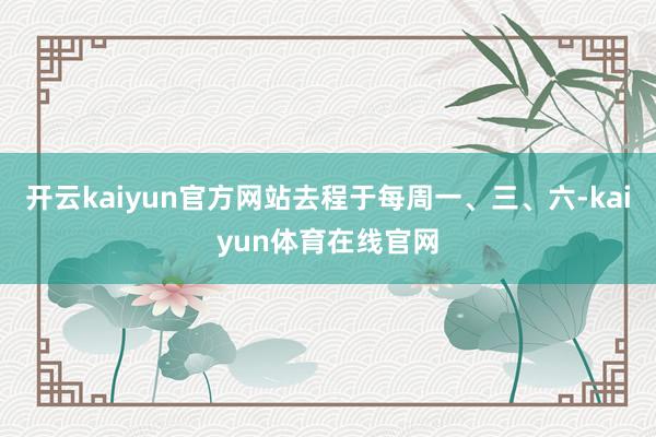开云kaiyun官方网站去程于每周一、三、六-kaiyun体育在线官网