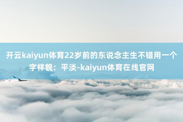 开云kaiyun体育22岁前的东说念主生不错用一个字样貌:平淡-kaiyun体育在线官网