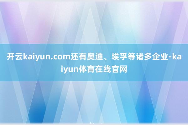 开云kaiyun.com还有奥迪、埃孚等诸多企业-kaiyun体育在线官网
