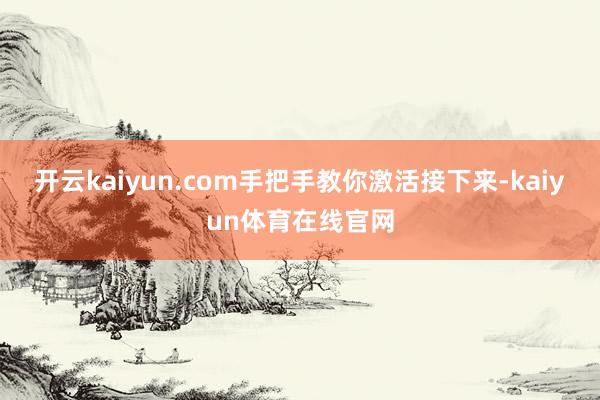开云kaiyun.com手把手教你激活接下来-kaiyun体育在线官网