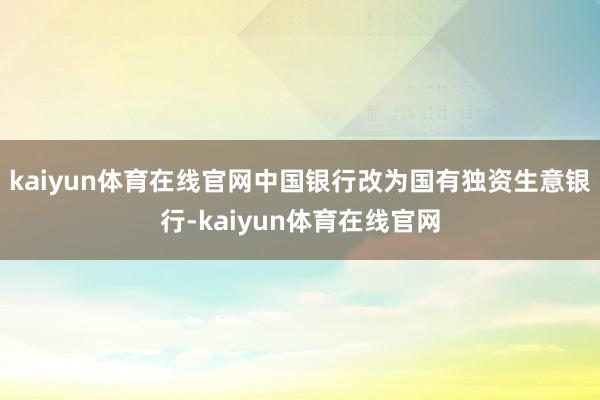 kaiyun体育在线官网中国银行改为国有独资生意银行-kaiyun体育在线官网