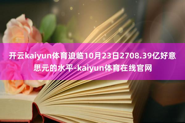 开云kaiyun体育迫临10月23日2708.39亿好意思元的水平-kaiyun体育在线官网
