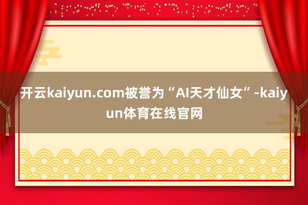 开云kaiyun.com被誉为“AI天才仙女”-kaiyun体育在线官网