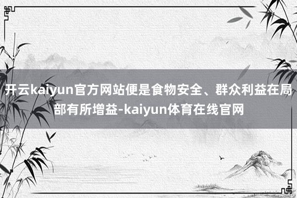 开云kaiyun官方网站便是食物安全、群众利益在局部有所增益-kaiyun体育在线官网