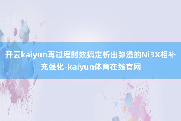 开云kaiyun再过程时效搞定析出弥漫的Ni3X相补充强化-kaiyun体育在线官网