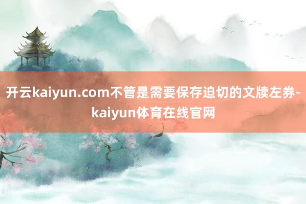 开云kaiyun.com不管是需要保存迫切的文牍左券-kaiyun体育在线官网