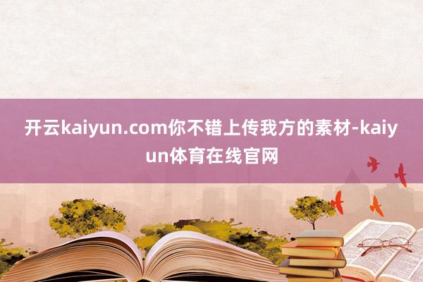 开云kaiyun.com你不错上传我方的素材-kaiyun体育在线官网