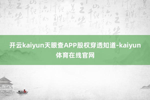 开云kaiyun天眼查APP股权穿透知道-kaiyun体育在线官网