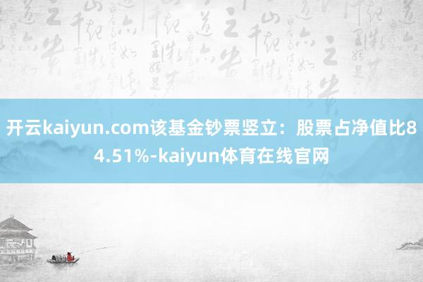 开云kaiyun.com该基金钞票竖立:股票占净值比84.51%-kaiyun体育在线官网