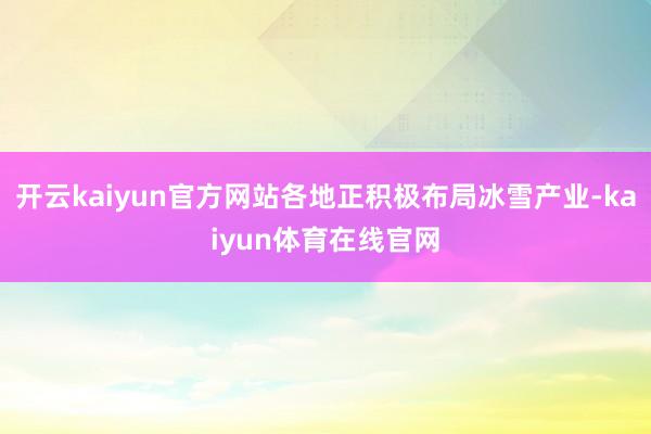 开云kaiyun官方网站各地正积极布局冰雪产业-kaiyun体育在线官网