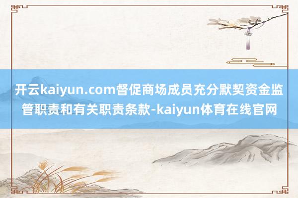 开云kaiyun.com督促商场成员充分默契资金监管职责和有关职责条款-kaiyun体育在线官网