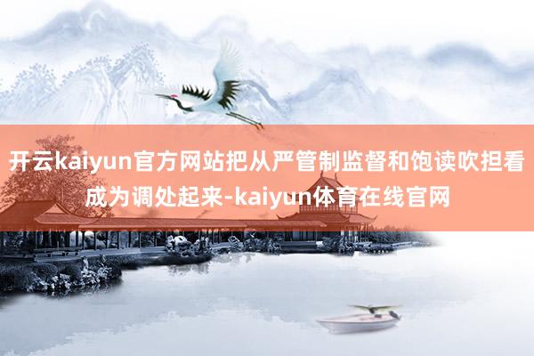 开云kaiyun官方网站把从严管制监督和饱读吹担看成为调处起来-kaiyun体育在线官网
