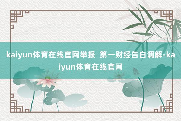 kaiyun体育在线官网举报 第一财经告白调解-kaiyun体育在线官网