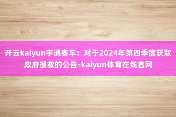 开云kaiyun宇通客车:对于2024年第四季度获取政府援救的公告-kaiyun体育在线官网