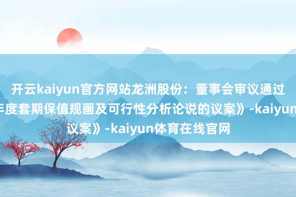 开云kaiyun官方网站龙洲股份:董事会审议通过《对于2025年度套期保值规画及可行性分析论说的议案》-kaiyun体育在线官网