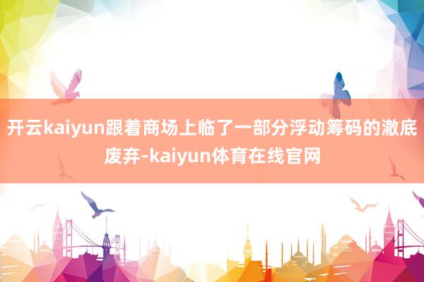 开云kaiyun跟着商场上临了一部分浮动筹码的澈底废弃-kaiyun体育在线官网
