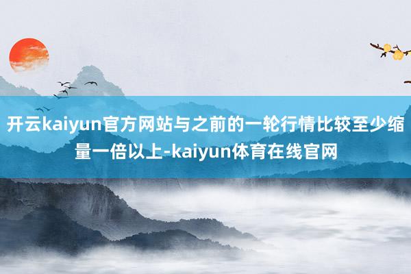 开云kaiyun官方网站与之前的一轮行情比较至少缩量一倍以上-kaiyun体育在线官网
