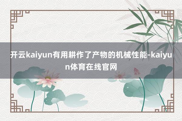 开云kaiyun有用耕作了产物的机械性能-kaiyun体育在线官网