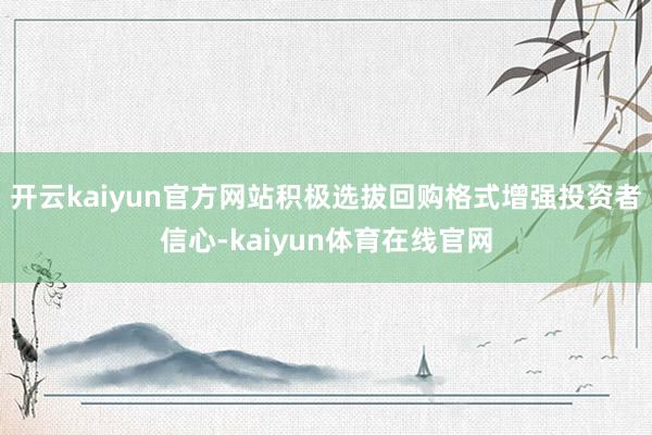 开云kaiyun官方网站积极选拔回购格式增强投资者信心-kaiyun体育在线官网