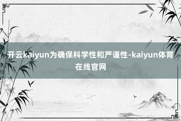 开云kaiyun为确保科学性和严谨性-kaiyun体育在线官网