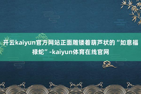 开云kaiyun官方网站正面雕镂着葫芦状的“如意福禄蛇”-kaiyun体育在线官网