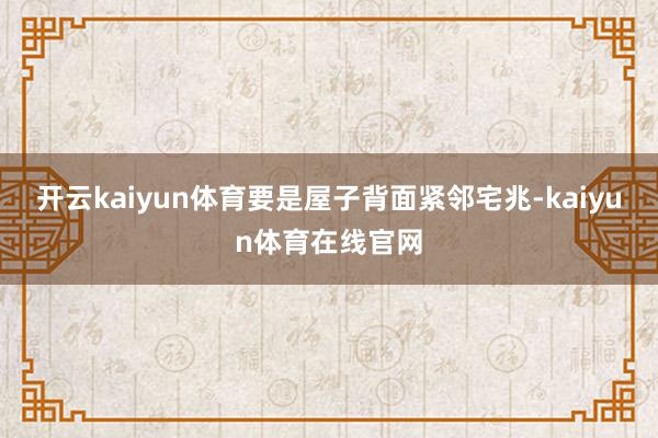 开云kaiyun体育要是屋子背面紧邻宅兆-kaiyun体育在线官网