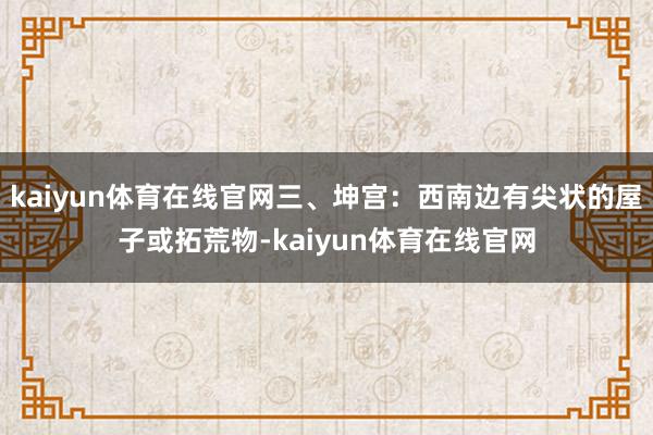 kaiyun体育在线官网三、坤宫:西南边有尖状的屋子或拓荒物-kaiyun体育在线官网