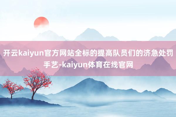 开云kaiyun官方网站全标的提高队员们的济急处罚手艺-kaiyun体育在线官网