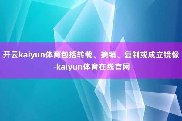 开云kaiyun体育包括转载、摘编、复制或成立镜像-kaiyun体育在线官网